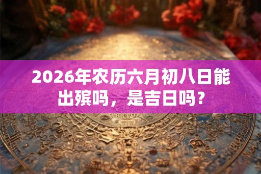 2026年农历六月初八日能出殡吗，是吉日吗？