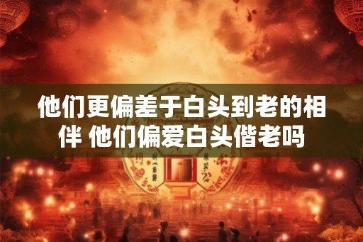 他们更偏差于白头到老的相伴 他们偏爱白头偕老吗