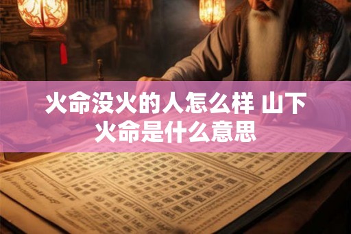 火命没火的人怎么样 山下火命是什么意思 火命没火的人怎么样 山下火命是什么意思