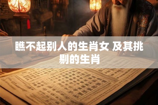 瞧不起别人的生肖女 及其挑剔的生肖