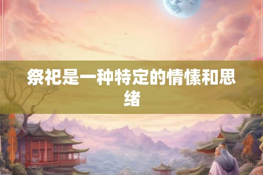 祭祀是一种特定的情愫和思绪
