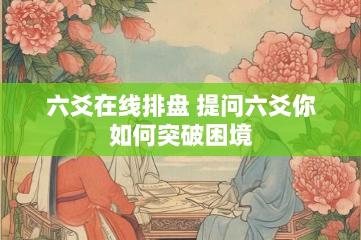 六爻在线排盘 提问六爻你如何突破困境 六爻在线排盘 提问六爻你如何突破困境