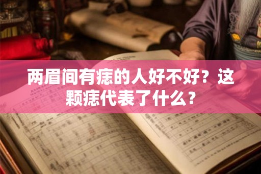 两眉间有痣的人好不好?这颗痣代表了什么? 两眉间有痣的人好不好?这颗痣代表了什么?