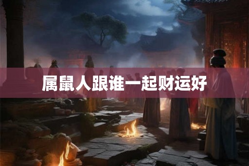 属鼠人跟谁一起财运好