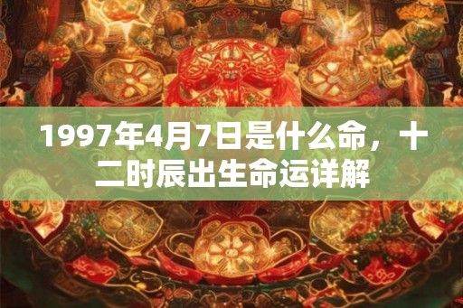 1997年4月7日是什么命,十二时辰出生命运详解 1997年4月7日是什么命,十二时辰出生命运详解