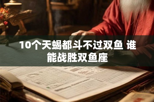 10个天蝎都斗不过双鱼 谁能战胜双鱼座