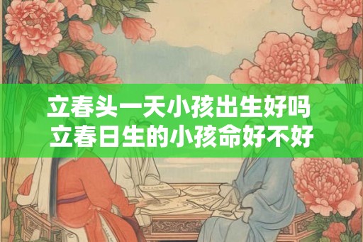 立春头一天小孩出生好吗 立春日生的小孩命好不好
