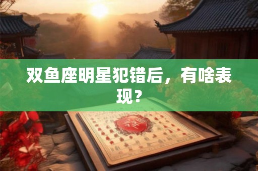 双鱼座明星犯错后，有啥表现？