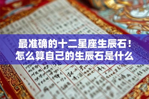 最准确的十二星座生辰石!怎么算自己的生辰石是什么 最准确的十二星座生辰石!怎么算自己的生辰石是什么