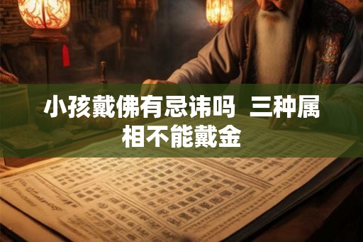 小孩戴佛有忌讳吗  三种属相不能戴金