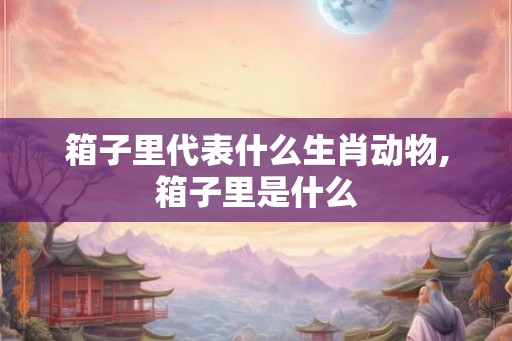 箱子里代表什么生肖动物,箱子里是什么