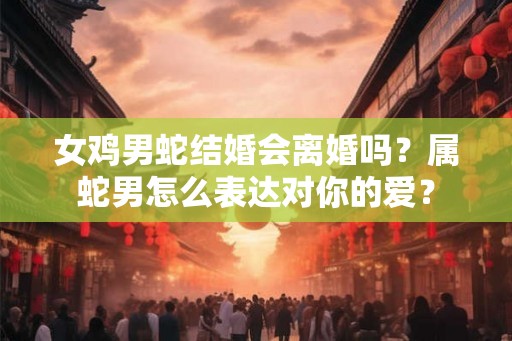 女鸡男蛇结婚会离婚吗?属蛇男怎么表达对你的爱? 女鸡男蛇结婚会离婚吗?属蛇男怎么表达对你的爱?