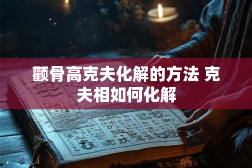 颧骨高克夫化解的方法 克夫相如何化解