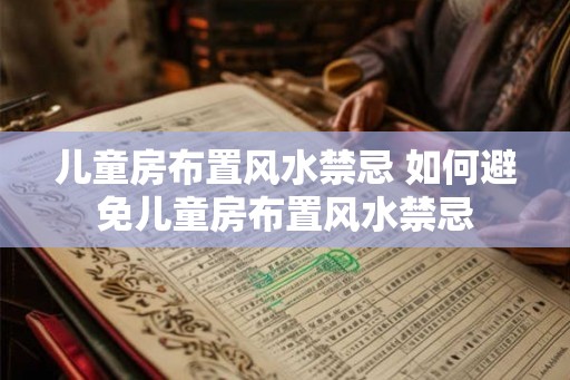 儿童房布置风水禁忌 如何避免儿童房布置风水禁忌 儿童房布置风水禁忌 如何避免儿童房布置风水禁忌