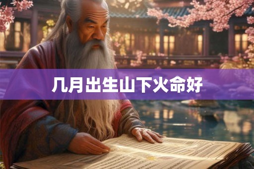 几月出生山下火命好 几月出生山下火命好