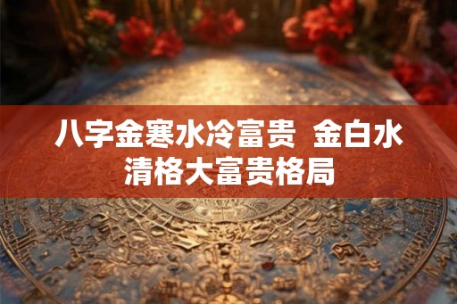 八字金寒水冷富贵  金白水清格大富贵格局