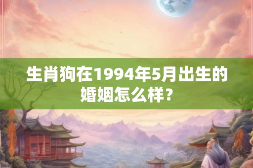 生肖狗在1994年5月出生的婚姻怎么样？
