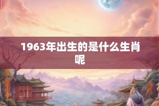 1963年出生的是什么生肖呢