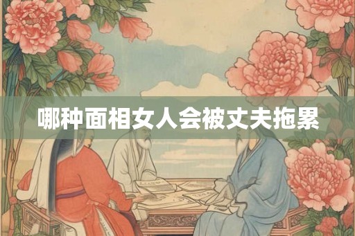 哪种面相女人会被丈夫拖累
