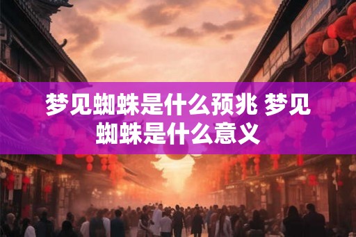 梦见蜘蛛是什么预兆 梦见蜘蛛是什么意义