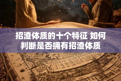 招渣体质的十个特征 如何判断是否拥有招渣体质