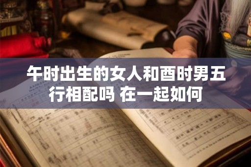 午时出生的女人和酉时男五行相配吗 在一起如何