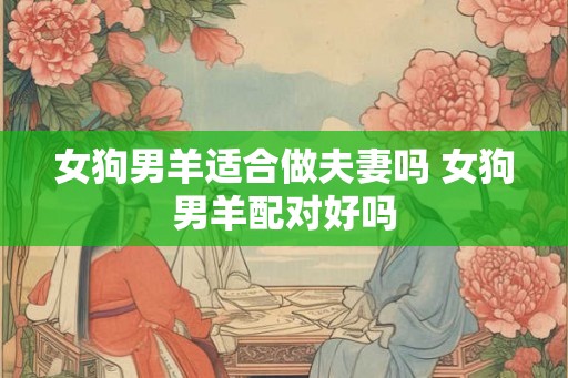 女狗男羊适合做夫妻吗 女狗男羊配对好吗