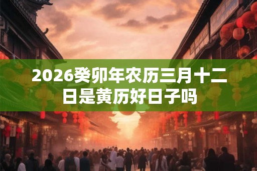 2026癸卯年农历三月十二日是黄历好日子吗