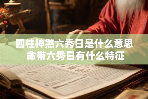 四柱神煞六秀日是什么意思 命带六秀日有什么特征 四柱神煞六秀日是什么意思 命带六秀日有什么特征