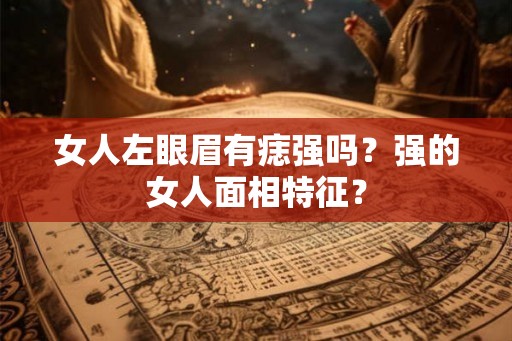 女人左眼眉有痣强吗？强的女人面相特征？
