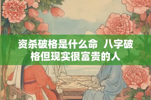 资杀破格是什么命  八字破格但现实很富贵的人