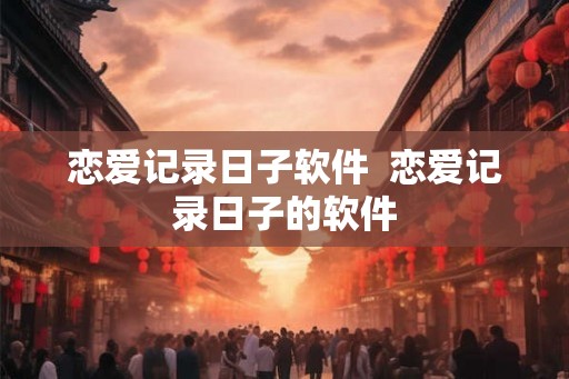 恋爱记录日子软件  恋爱记录日子的软件