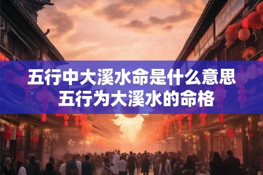 五行中大溪水命是什么意思  五行为大溪水的命格