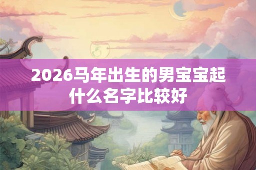 2026马年出生的男宝宝起什么名字比较好 2026马年出生的男宝宝起什么名字比较好