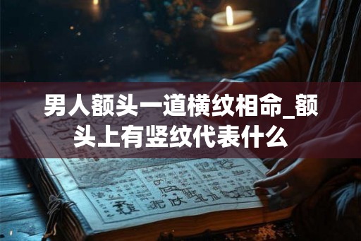 男人额头一道横纹相命_额头上有竖纹代表什么