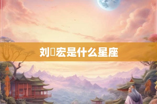 刘畊宏是什么星座 刘畊宏是什么星座