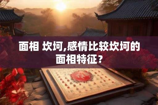 面相 坎坷,感情比较坎坷的面相特征？