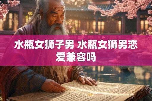 水瓶女狮子男 水瓶女狮男恋爱兼容吗