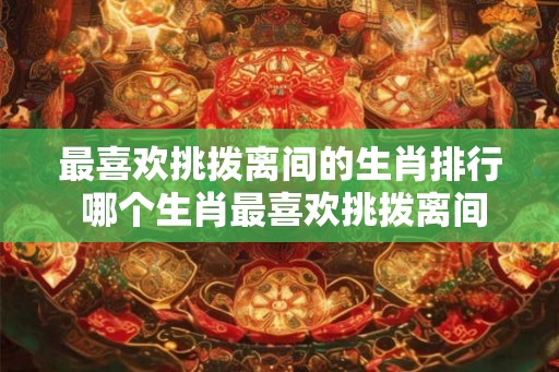 最喜欢挑拨离间的生肖排行 哪个生肖最喜欢挑拨离间