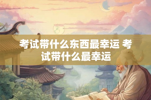 考试带什么东西最幸运 考试带什么最幸运 考试带什么东西最幸运 考试带什么最幸运