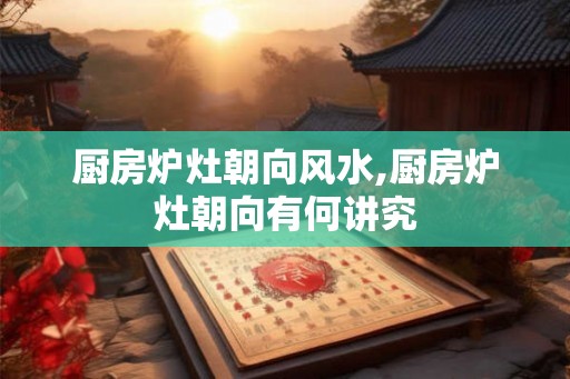 厨房炉灶朝向风水,厨房炉灶朝向有何讲究