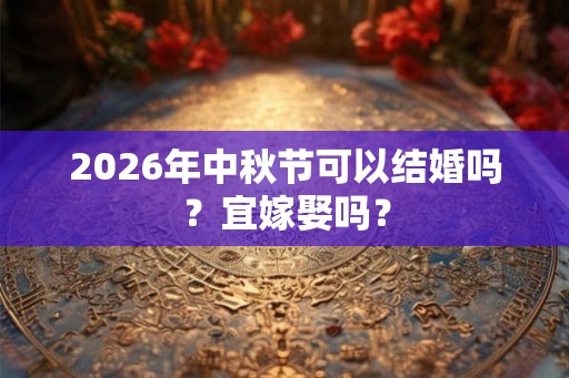2026年中秋节可以结婚吗？宜嫁娶吗？