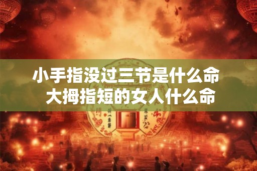 小手指没过三节是什么命  大拇指短的女人什么命