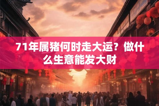 71年属猪何时走大运？做什么生意能发大财