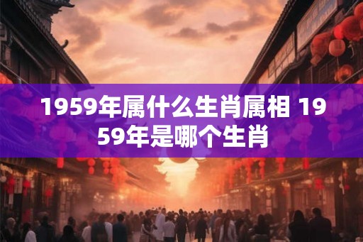 1959年属什么生肖属相 1959年是哪个生肖
