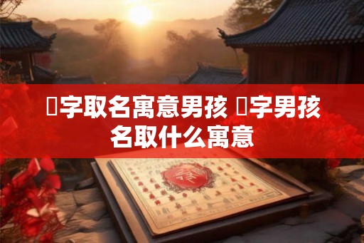 芃字取名寓意男孩 芃字男孩名取什么寓意