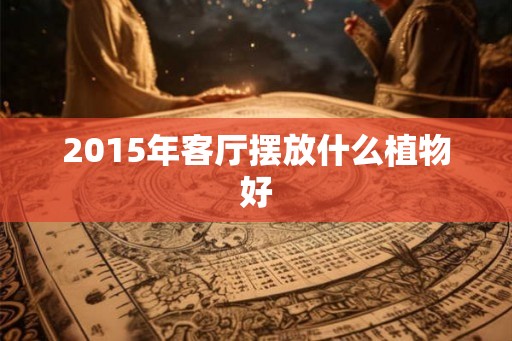 2015年客厅摆放什么植物好 2015年客厅摆放什么植物好
