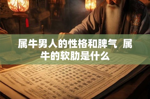 属牛男人的性格和脾气 属牛的软肋是什么 属牛男人的性格和脾气 属牛的软肋是什么