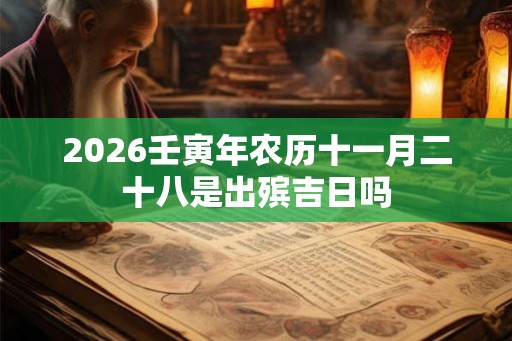 2026壬寅年农历十一月二十八是出殡吉日吗 2026壬寅年农历十一月二十八是出殡吉日吗