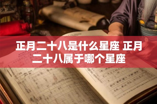 正月二十八是什么星座 正月二十八属于哪个星座